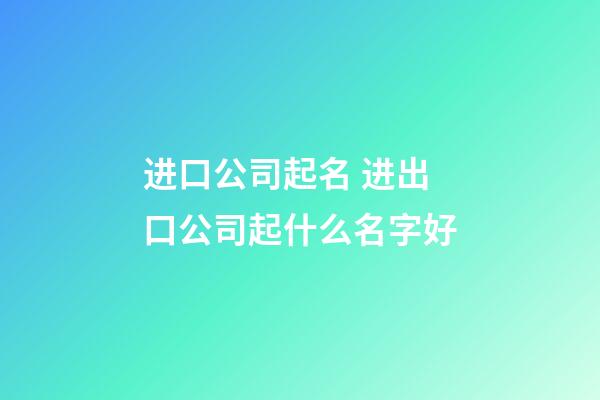 进口公司起名 进出口公司起什么名字好-第1张-公司起名-玄机派